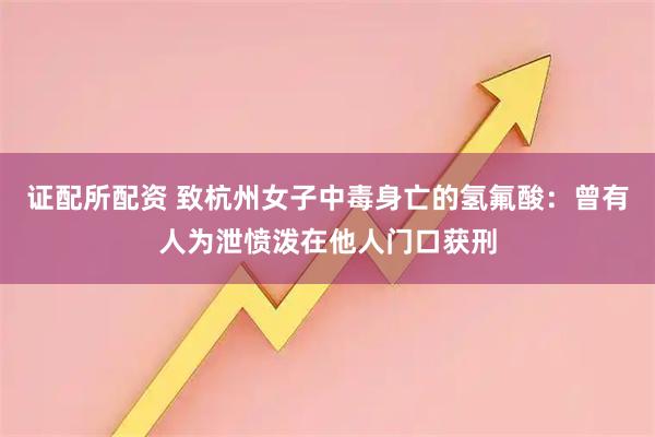 证配所配资 致杭州女子中毒身亡的氢氟酸：曾有人为泄愤泼在他人门口获刑