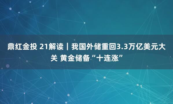 鼎红金投 21解读｜我国外储重回3.3万亿美元大关 黄金储备“十连涨”