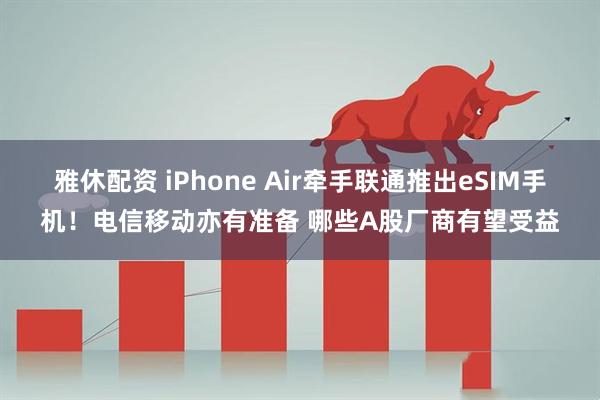 雅休配资 iPhone Air牵手联通推出eSIM手机！电信移动亦有准备 哪些A股厂商有望受益