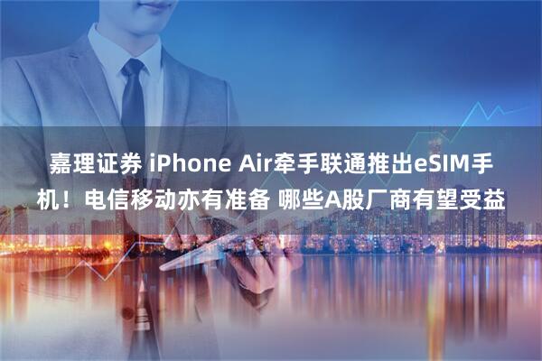 嘉理证券 iPhone Air牵手联通推出eSIM手机！电信移动亦有准备 哪些A股厂商有望受益