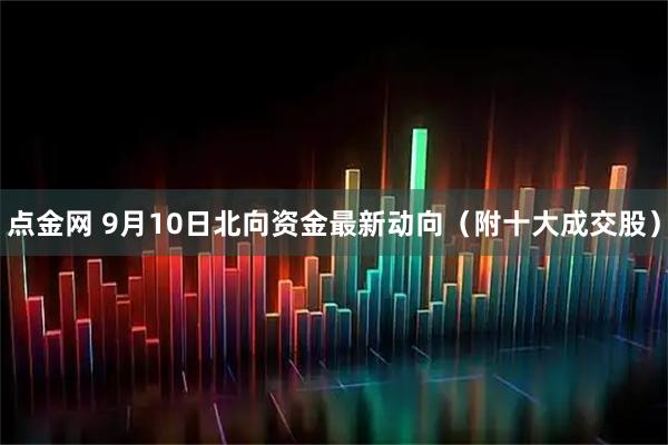 点金网 9月10日北向资金最新动向（附十大成交股）