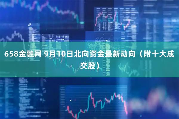 658金融网 9月10日北向资金最新动向（附十大成交股）