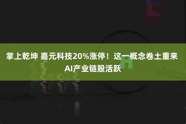掌上乾坤 嘉元科技20%涨停！这一概念卷土重来 AI产业链股活跃