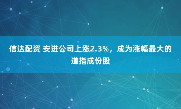 信达配资 安进公司上涨2.3%，成为涨幅最大的道指成份股