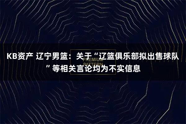 KB资产 辽宁男篮：关于“辽篮俱乐部拟出售球队”等相关言论均为不实信息