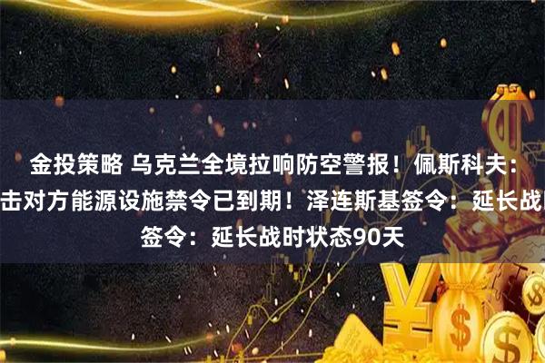 金投策略 乌克兰全境拉响防空警报！佩斯科夫：俄乌暂停打击对方能源设施禁令已到期！泽连斯基签令：延长战时状态90天