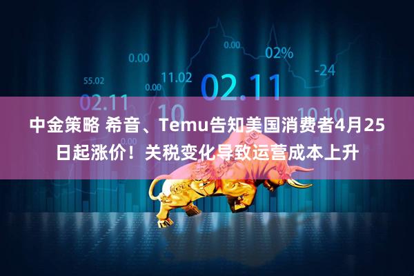 中金策略 希音、Temu告知美国消费者4月25日起涨价！关税变化导致运营成本上升