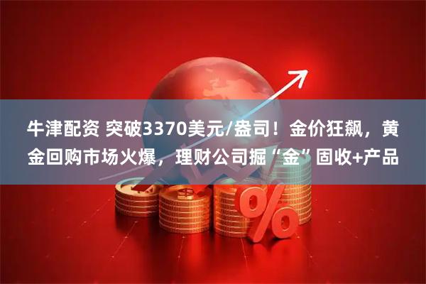 牛津配资 突破3370美元/盎司！金价狂飙，黄金回购市场火爆，理财公司掘“金”固收+产品