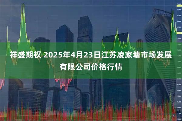祥盛期权 2025年4月23日江苏凌家塘市场发展有限公司价格行情