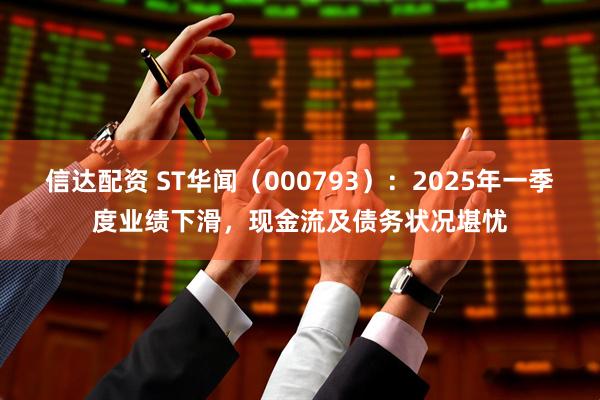 信达配资 ST华闻（000793）：2025年一季度业绩下滑，现金流及债务状况堪忧