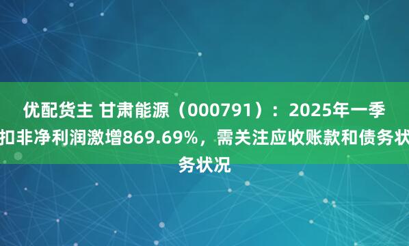 优配货主 甘肃能源（000791）：2025年一季度扣非净利润激增869.69%，需关注应收账款和债务状况