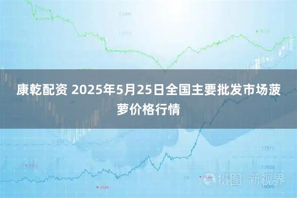 康乾配资 2025年5月25日全国主要批发市场菠萝价格行情