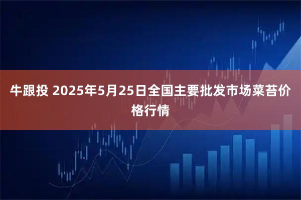 牛跟投 2025年5月25日全国主要批发市场菜苔价格行情