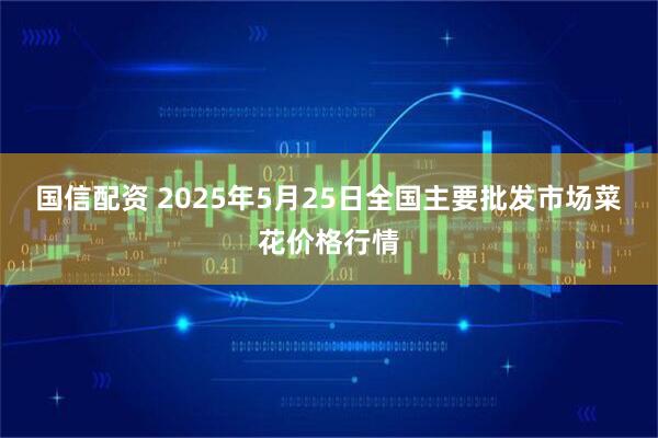 国信配资 2025年5月25日全国主要批发市场菜花价格行情