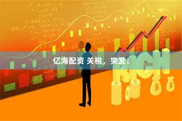 亿海配资 关税，突发！