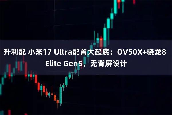 升利配 小米17 Ultra配置大起底：OV50X+骁龙8 Elite Gen5，无背屏设计