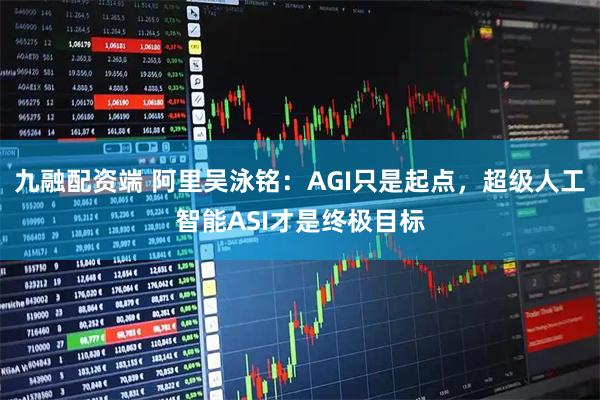 九融配资端 阿里吴泳铭：AGI只是起点，超级人工智能ASI才是终极目标