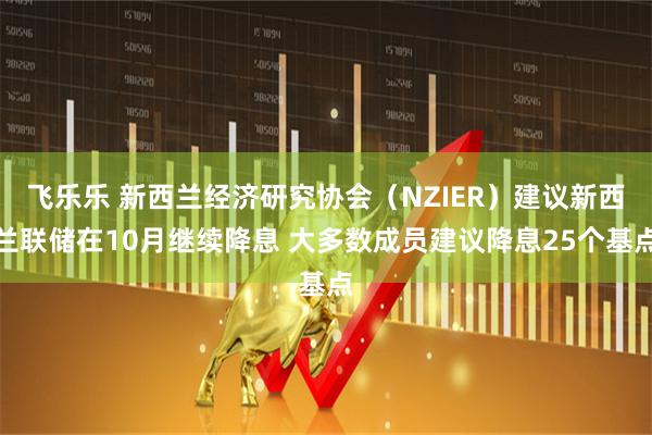 飞乐乐 新西兰经济研究协会（NZIER）建议新西兰联储在10月继续降息 大多数成员建议降息25个基点