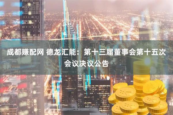 成都赚配网 德龙汇能：第十三届董事会第十五次会议决议公告