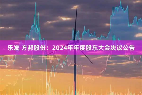 乐发 方邦股份：2024年年度股东大会决议公告