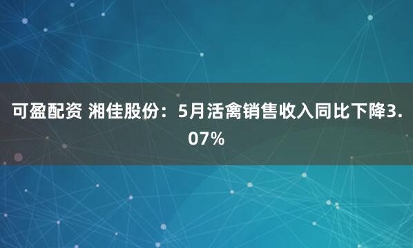可盈配资 湘佳股份：5月活禽销售收入同比下降3.07%