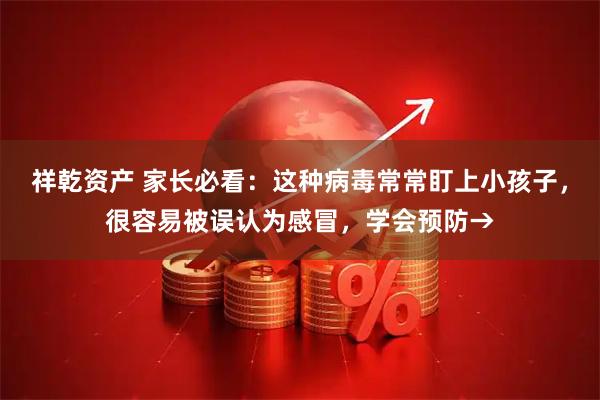 祥乾资产 家长必看：这种病毒常常盯上小孩子，很容易被误认为感冒，学会预防→