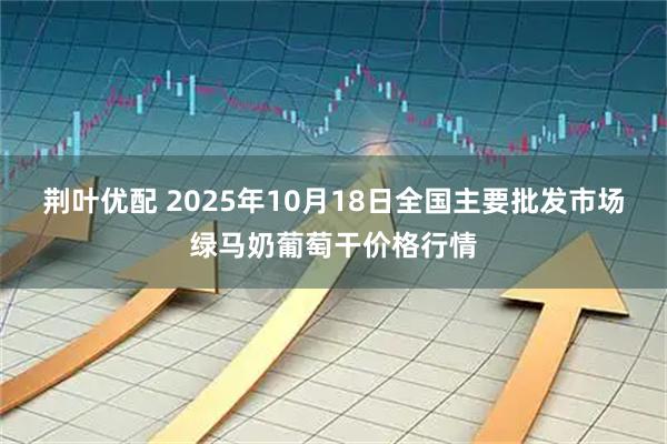 荆叶优配 2025年10月18日全国主要批发市场绿马奶葡萄干价格行情
