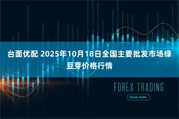 台面优配 2025年10月18日全国主要批发市场绿豆芽价格行情