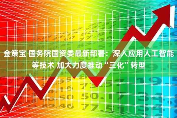 金策宝 国务院国资委最新部署：深入应用人工智能等技术 加大力度推动“三化”转型
