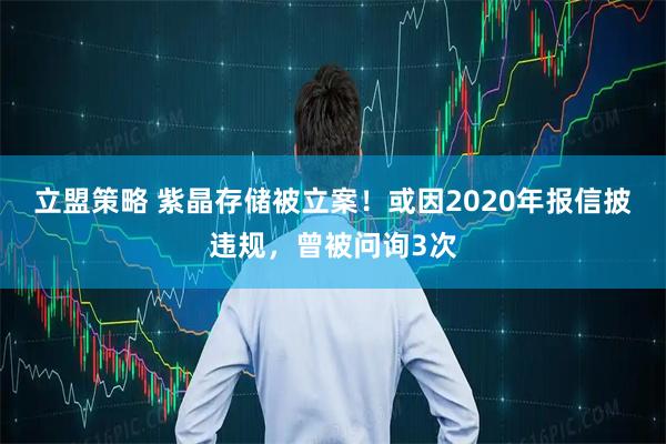 立盟策略 紫晶存储被立案！或因2020年报信披违规，曾被问询3次