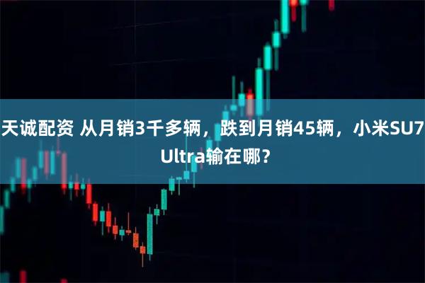 天诚配资 从月销3千多辆，跌到月销45辆，小米SU7 Ultra输在哪？