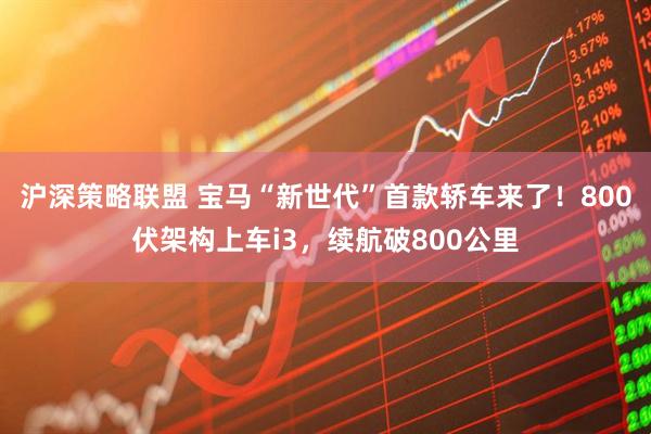 沪深策略联盟 宝马“新世代”首款轿车来了！800伏架构上车i3，续航破800公里