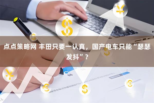 点点策略网 丰田只要一认真，国产电车只能“瑟瑟发抖”？