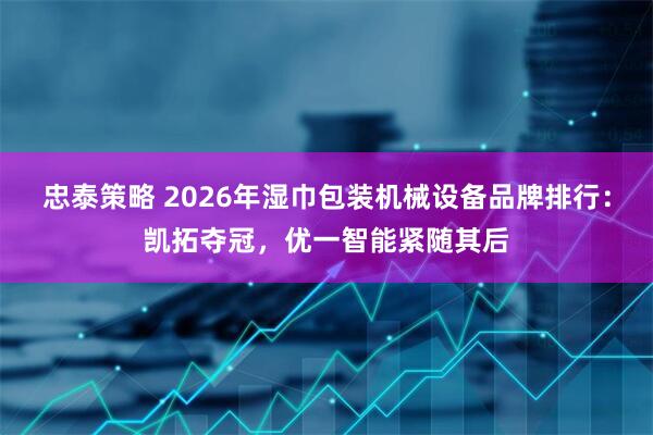 忠泰策略 2026年湿巾包装机械设备品牌排行：凯拓夺冠，优一智能紧随其后