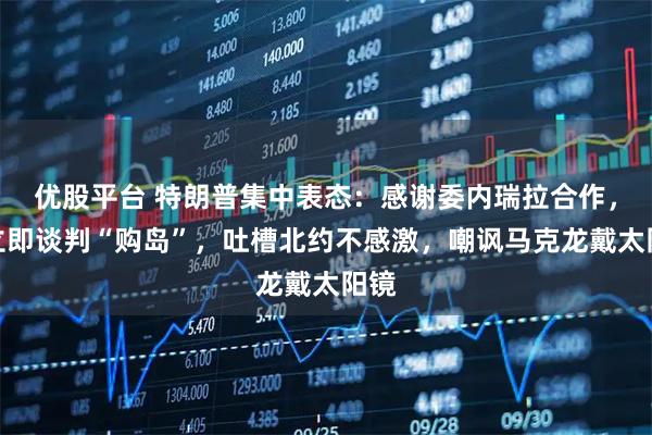 优股平台 特朗普集中表态：感谢委内瑞拉合作，想立即谈判“购岛”，吐槽北约不感激，嘲讽马克龙戴太阳镜