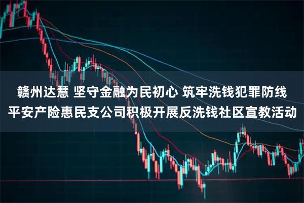 赣州达慧 坚守金融为民初心 筑牢洗钱犯罪防线平安产险惠民支公司积极开展反洗钱社区宣教活动