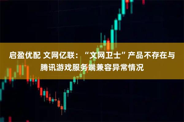 启盈优配 文网亿联：“文网卫士”产品不存在与腾讯游戏服务端兼容异常情况