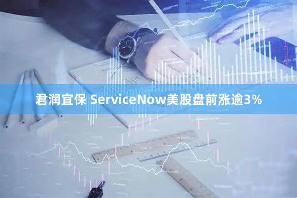 君润宜保 ServiceNow美股盘前涨逾3%