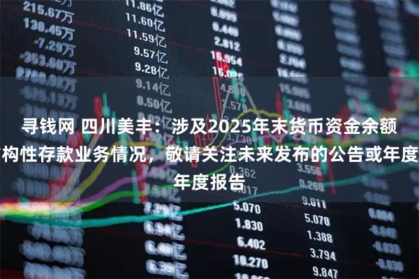 寻钱网 四川美丰：涉及2025年末货币资金余额和结构性存款业务情况，敬请关注未来发布的公告或年度报告