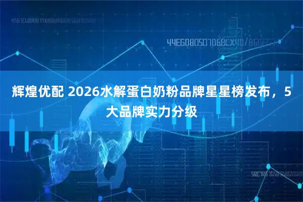 辉煌优配 2026水解蛋白奶粉品牌星星榜发布，5大品牌实力分级