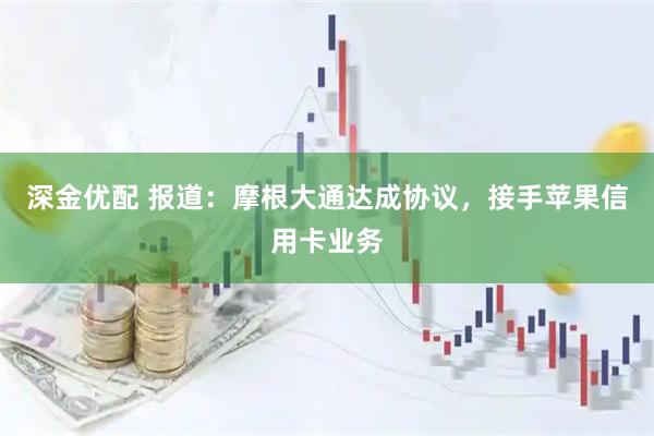 深金优配 报道：摩根大通达成协议，接手苹果信用卡业务