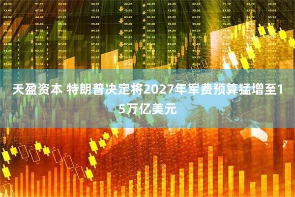 天盈资本 特朗普决定将2027年军费预算猛增至15万亿美元
