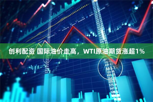 创利配资 国际油价走高,WTI原油期货涨超1%