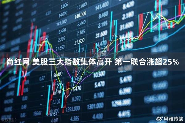 尚红网 美股三大指数集体高开 第一联合涨超25%
