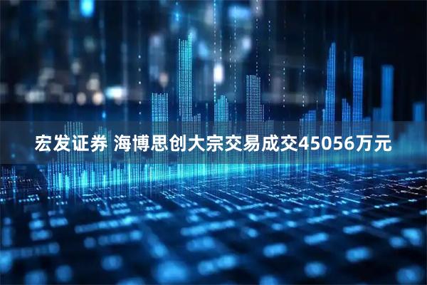 宏发证券 海博思创大宗交易成交45056万元