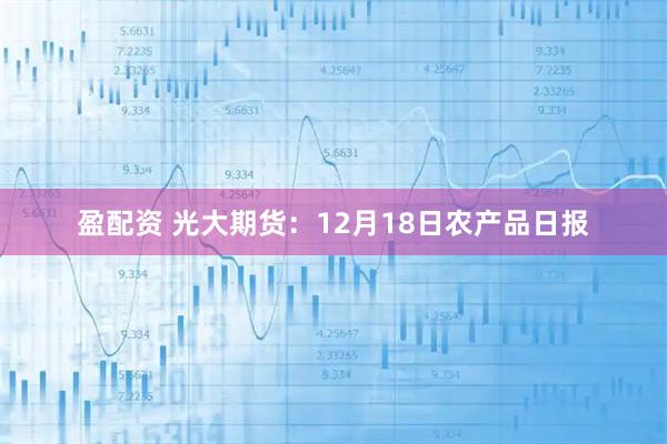 盈配资 光大期货：12月18日农产品日报