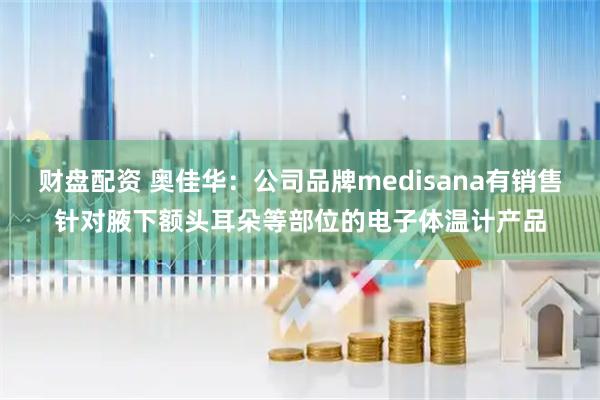 财盘配资 奥佳华：公司品牌medisana有销售针对腋下额头耳朵等部位的电子体温计产品