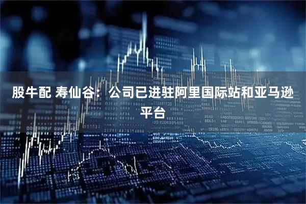 股牛配 寿仙谷：公司已进驻阿里国际站和亚马逊平台