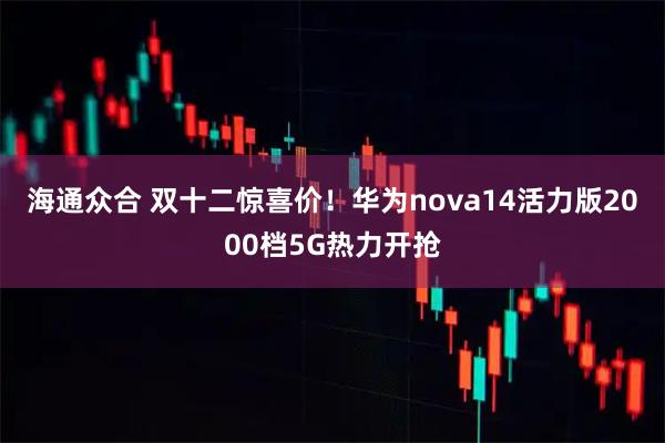 海通众合 双十二惊喜价！华为nova14活力版2000档5G热力开抢