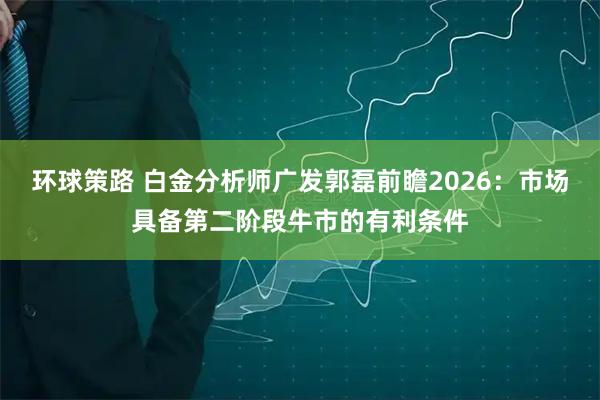 环球策路 白金分析师广发郭磊前瞻2026：市场具备第二阶段牛市的有利条件